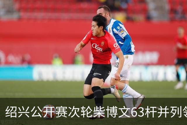 绍兴公开赛次轮柴博文63杆并列领先 邓韬单独第四