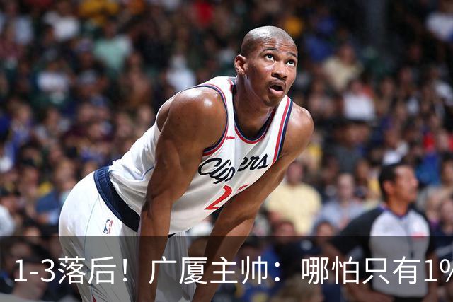 1-3落后！广厦主帅：哪怕只有1%的希望也要抓住机会